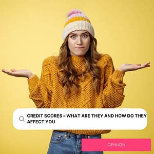 CREDIT SCORES – WHAT ARE THEY AND HOW DO THEY AFFECT YOU